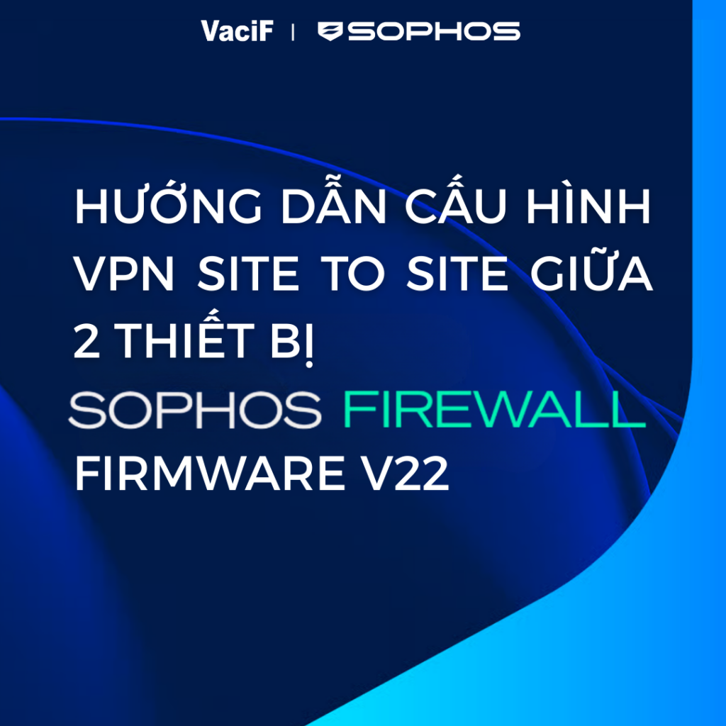Read more about the article [Mới nhất 2026] Sophos Firewall: Hướng Dẫn Cấu Hình VPN Site To Site Giữa 2 Thiết Bị Sophos Firewall Firmware V22